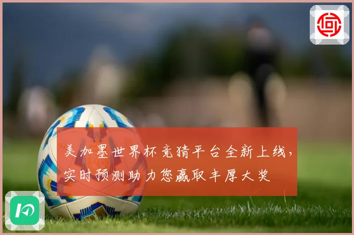美加墨世界杯竞猜平台全新上线，实时预测助力您赢取丰厚大奖