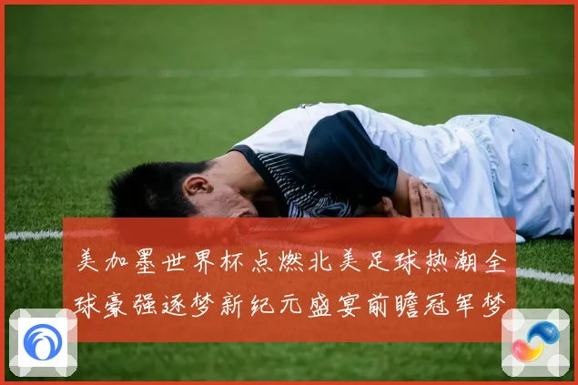 美加墨世界杯点燃北美足球热潮全球豪强逐梦新纪元盛宴前瞻冠军梦