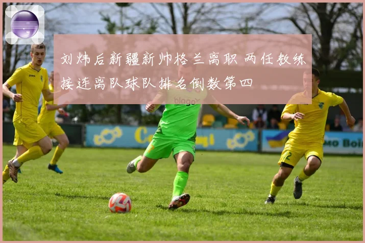 刘炜后新疆新帅格兰离职 两任教练接连离队球队排名倒数第四