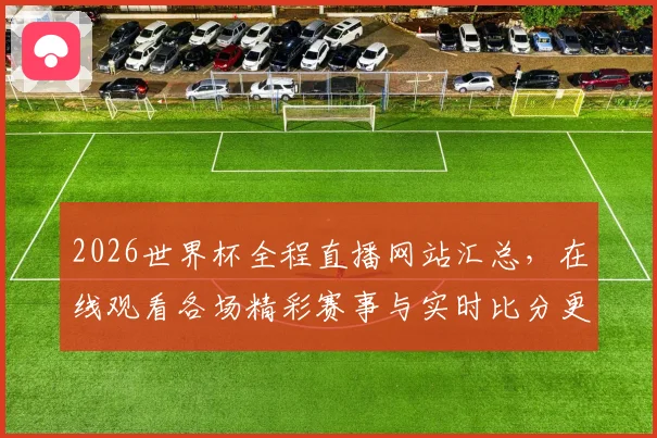 2026世界杯全程直播网站汇总，在线观看各场精彩赛事与实时比分更新