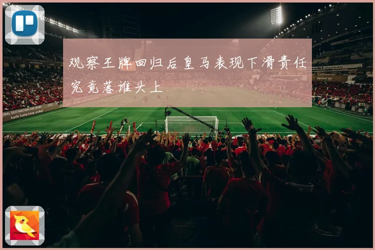 观察王牌回归后皇马表现下滑责任究竟落谁头上