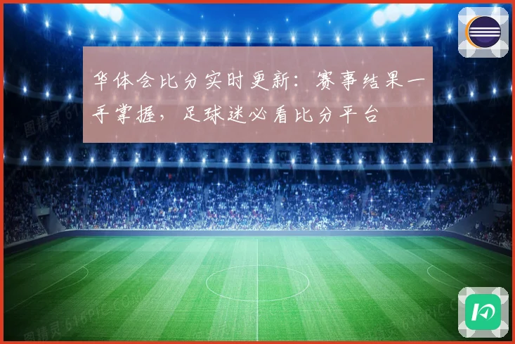 华体会比分实时更新：赛事结果一手掌握，足球迷必看比分平台