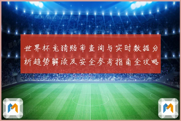 世界杯竞猜赔率查询与实时数据分析趋势解读及安全参考指南全攻略