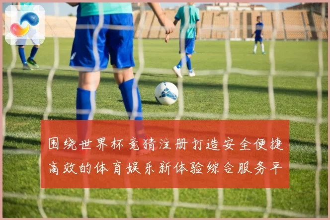 围绕世界杯竞猜注册打造安全便捷高效的体育娱乐新体验综合服务平台
