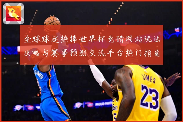 全球球迷热捧世界杯竞猜网站玩法攻略与赛事预测交流平台热门指南