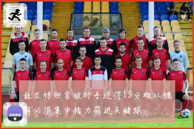 杜兰特坦言被对手连得15分难以理解必须集中精力罚进关键球