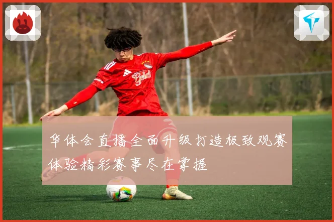 华体会直播全面升级打造极致观赛体验精彩赛事尽在掌握
