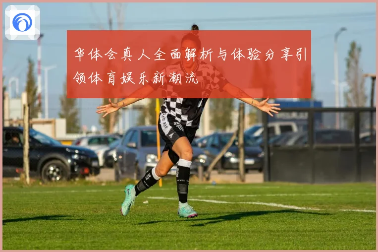 华体会真人全面解析与体验分享引领体育娱乐新潮流