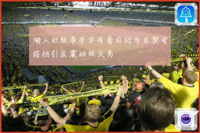 湖人积极争夺字母哥目标与东契奇搭档引发震动级交易