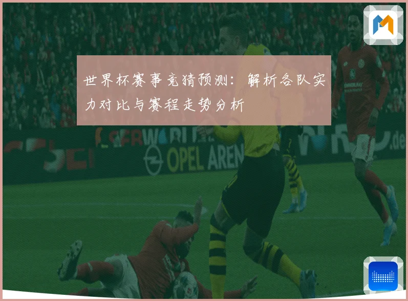 世界杯赛事竞猜预测：解析各队实力对比与赛程走势分析