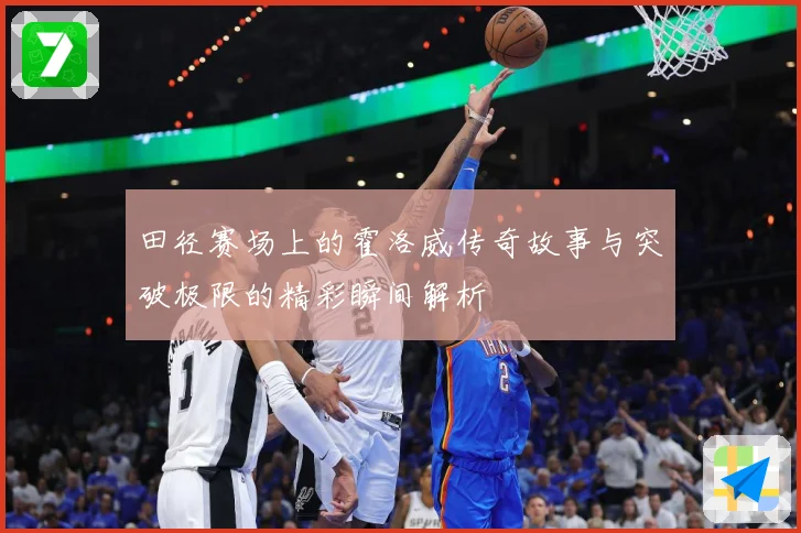 田径赛场上的霍洛威传奇故事与突破极限的精彩瞬间解析