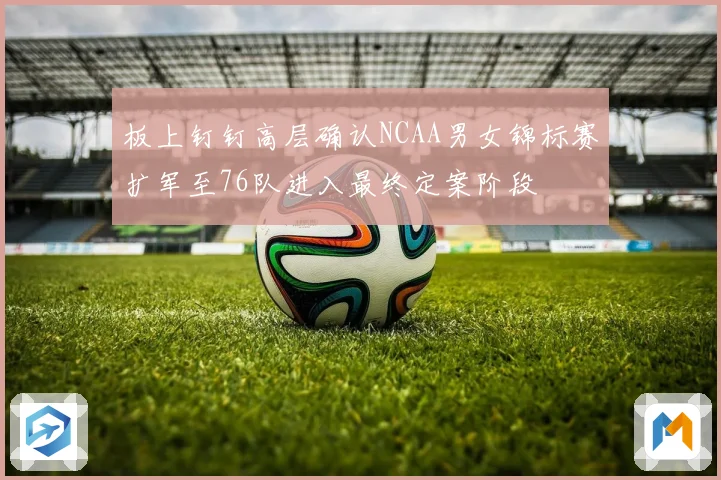 板上钉钉高层确认NCAA男女锦标赛扩军至76队进入最终定案阶段