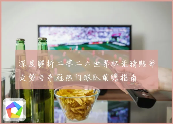 深度解析二零二六世界杯竞猜赔率走势与夺冠热门球队前瞻指南