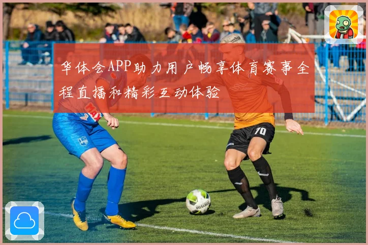 华体会APP助力用户畅享体育赛事全程直播和精彩互动体验