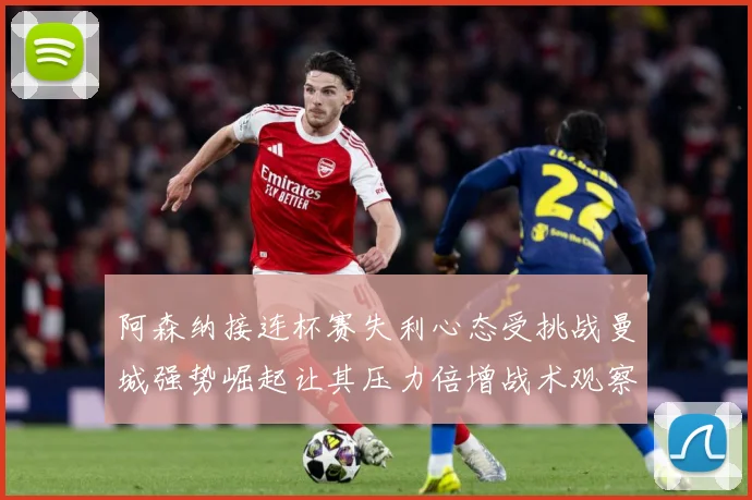 阿森纳接连杯赛失利心态受挑战曼城强势崛起让其压力倍增战术观察