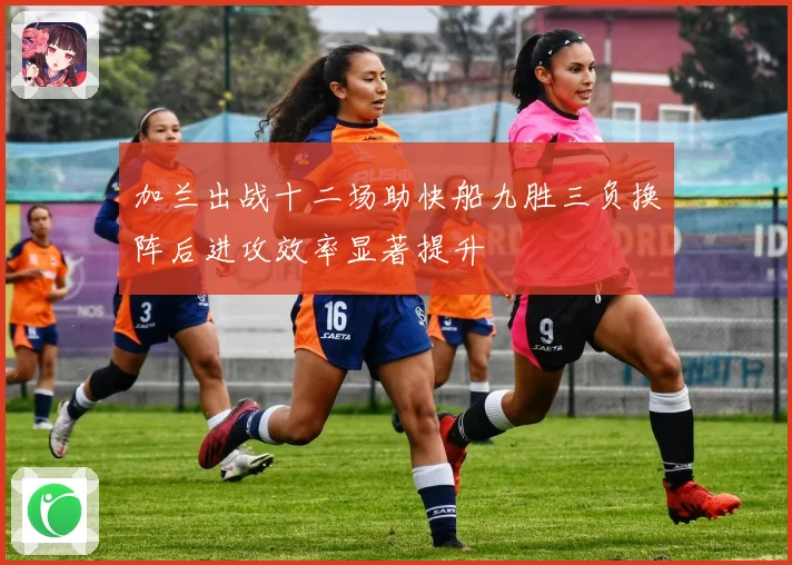 加兰出战十二场助快船九胜三负换阵后进攻效率显著提升