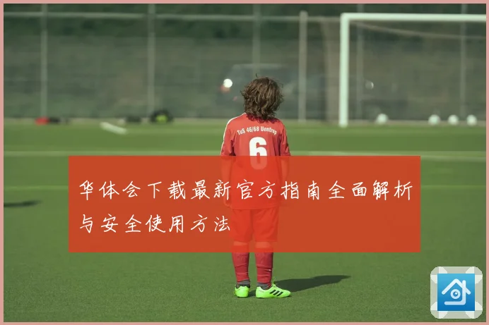 华体会下载最新官方指南全面解析与安全使用方法