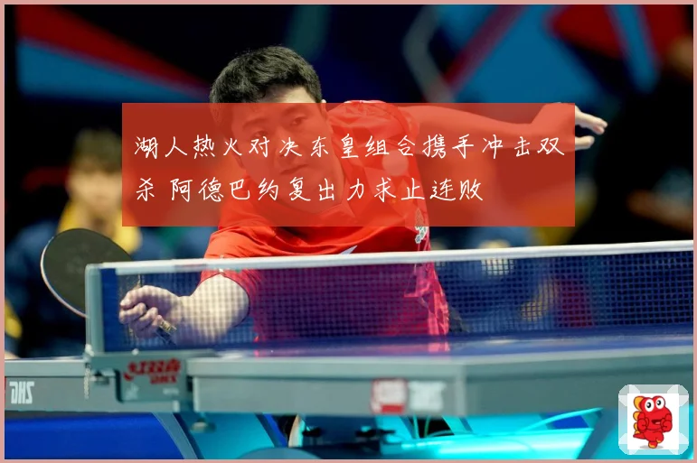 湖人热火对决东皇组合携手冲击双杀 阿德巴约复出力求止连败