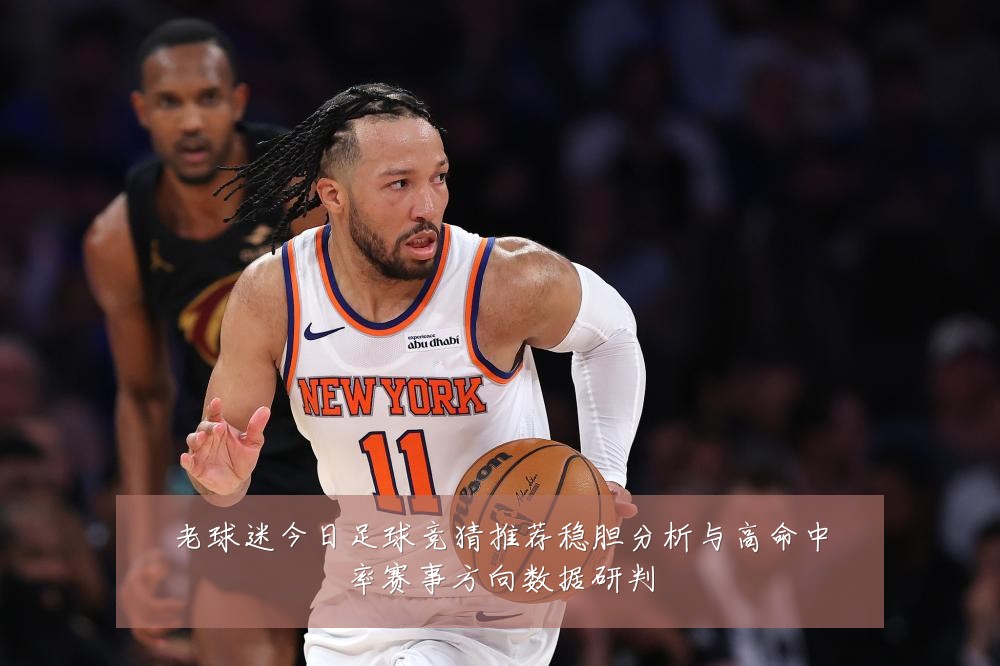 老球迷今日足球竞猜推荐稳胆分析与高命中率赛事方向数据研判