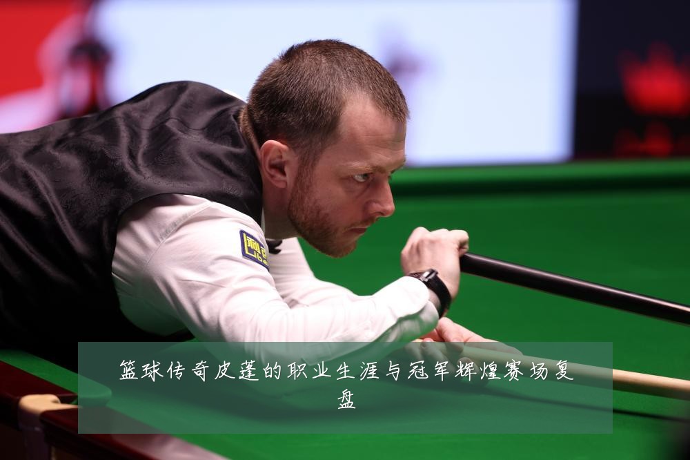 篮球传奇皮蓬的职业生涯与冠军辉煌赛场复盘