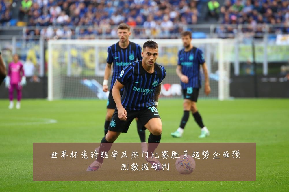 世界杯竞猜赔率及热门比赛胜负趋势全面预测数据研判